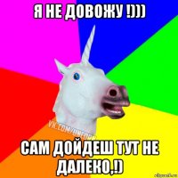 я не довожу !))) сам дойдеш тут не далеко,!)