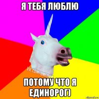 я тебя люблю потому что я единорог)