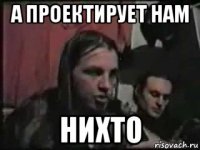 а проектирует нам нихто