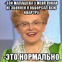 -ээй малашева у меня пукан не збокоен я обборсал всю квартру -это нормально