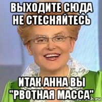 выходите сюда не стесняйтесь итак анна вы "рвотная масса"