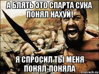 а блять это спарта сука понял нахуй! я спросил ты меня понял-поняла