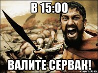 в 15:00 валите сервак!