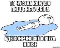 то чуства когда в пицце нету сыра где конечно же в pizza house