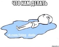 что нам делать 