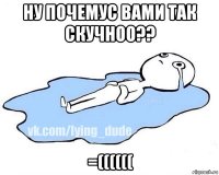 ну почемус вами так скучноо?? =((((((