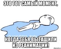 это тот самый момент, когда тебя вытащили из реанимации!