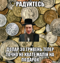 радуйтесь долар 30 гривень тепер точно не хвате малій на подарок