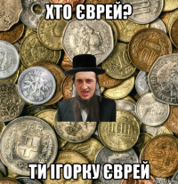 хто єврей? ти ігорку єврей