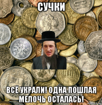 сучки всё украли! одна пошлая мелочь осталась!