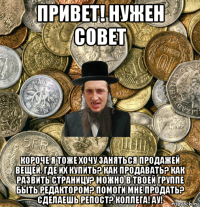 привет! нужен совет короче я тоже хочу заняться продажей вещей. где их купить? как продавать? как развить страницу? можно в твоей группе быть редактором? помоги мне продать? сделаешь репост? коллега! ау!