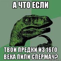 а что если твои предки из 16го века пили спермач?