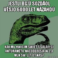 jestli bg’û sozdãol vēsjo 6000 let nâzahdû kak mь hwicim swjet s galaxyci antûramēta, nacodeßesja w 2,3 mln sw. let ot nas?