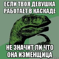 если твоя девушка работает в каскаде не значит ли что она изменщица