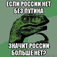 если россии нет без путина значит россии больше нет?