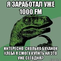 я заработал уже 1000 fm интересно, сколько буханок хлеба я смогу купить на это уже сегодня?