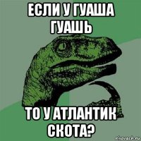 если у гуаша гуашь то у атлантик скота?