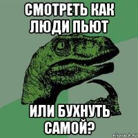 смотреть как люди пьют или бухнуть самой?