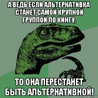 а ведь если альтернативка станет самой крупной группой по кингу, то она перестанет быть альтернативной!