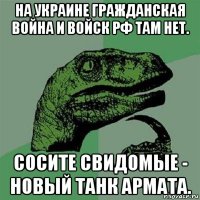 на украине гражданская война и войск рф там нет. сосите свидомые - новый танк армата.