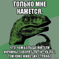 только мне кажется, что, чем больше жители украины говорят "путiн - ху*ло", тем хуже живет их страна?