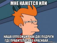 мне кажется или наша оппозиция как две подруги где правительство красивая.......