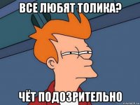 все любят толика? чёт подозрительно