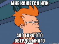 мне кажется или 400 евро это овердо..много