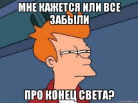 мне кажется или все забыли про конец света?