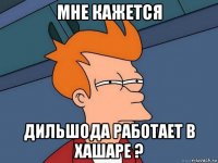 мне кажется дильшода работает в хашаре ?