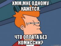 хмм,мне одному кажется, что оплата без комиссии?