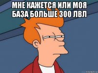 мне кажется или моя база больше 300 лвл 