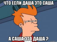 что если даша это саша а саша это даша ?