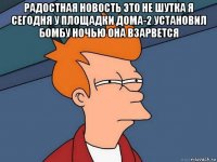 радостная новость это не шутка я сегодня у площадки дома-2 установил бомбу ночью она взарвется 