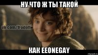 ну что ж ты такой как eeonegay