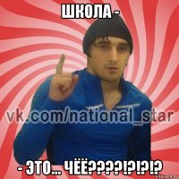 школа - - это... чёё????!?!?!?