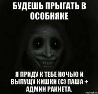 будешь прыгать в особняке я приду к тебе ночью и выпущу кишки (c) паша + админ ракнета.