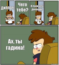 ДИППЕР! Чего тебе? Я порвала дневник  Ах, ты гадина!