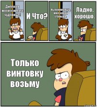 Диппер,в моей комнате чудовище! И Что? Ну понимаешь, мне одной страшно. Ладно, хорошо. Только винтовку возьму