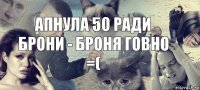 апнула 50 ради брони - броня говно =(