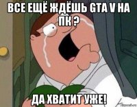 все ещё ждёшь gta v на пк ? да хватит уже!