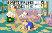 после 32-ых сэнгвичей и 45-ти литров молка 