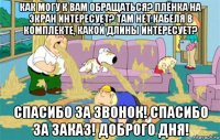 как могу к вам обращаться? плёнка на экран интересует? там нет кабеля в комплекте, какой длины интересует? спасибо за звонок! спасибо за заказ! доброго дня!