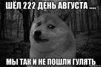 шёл 222 день августа .... мы так и не пошли гулять