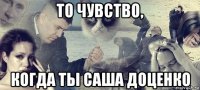 то чувство, когда ты саша доценко