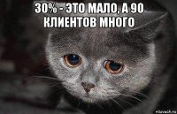 30% - это мало, а 90 клиентов много 