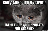 как далко что я уснул!! ты же еще будешь читать мне сказки?