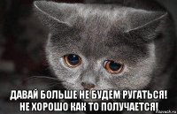  давай больше не будем ругаться! не хорошо как то получается!