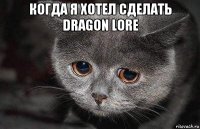 когда я хотел сделать dragon lore 