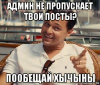 админ не пропускает твои посты? пообещай хычыны